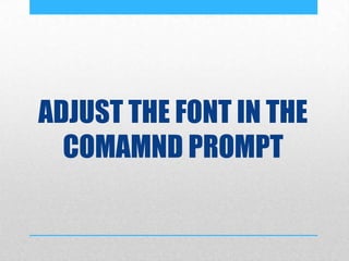 ADJUST THE FONT IN THE
COMAMND PROMPT
 
