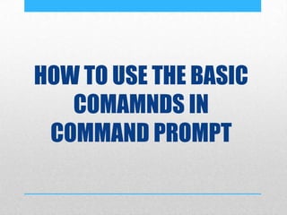 HOW TO USE THE BASIC
COMAMNDS IN
COMMAND PROMPT
 