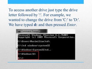 To access another drive just type the drive
letter followed by ':'. For example, we
wanted to change the drive from 'C:' to 'D:'.
We have typed d: and then pressed Enter.
 