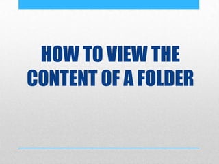 HOW TO VIEW THE
CONTENT OF A FOLDER
 