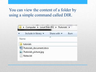 You can view the content of a folder by
using a simple command called DIR.
 