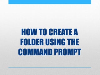 HOW TO CREATE A
FOLDER USING THE
COMMAND PROMPT
 