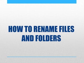 HOW TO RENAME FILES
AND FOLDERS
 