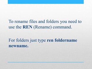 To rename files and folders you need to
use the REN (Rename) command.
For folders just type ren foldername
newname.
 