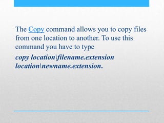 The Copy command allows you to copy files
from one location to another. To use this
command you have to type
copy locationfilename.extension
locationnewname.extension.
 