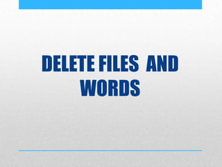 DELETE FILES AND
WORDS
 