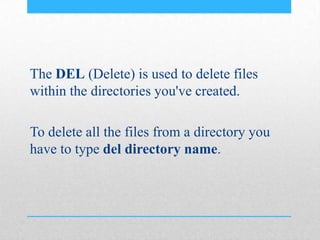 The DEL (Delete) is used to delete files
within the directories you've created.
To delete all the files from a directory you
have to type del directory name.
 