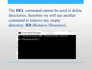 The DEL command cannot be used to delete
directories, therefore we will use another
command to remove any empty
directory: RD (Remove Directory).
 