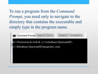 To run a program from the Command
Prompt, you need only to navigate to the
directory that contains the executable and
simply type in the program name.
 