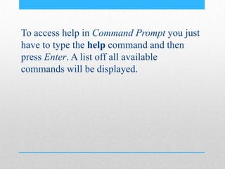 To access help in Command Prompt you just
have to type the help command and then
press Enter. A list off all available
commands will be displayed.
 