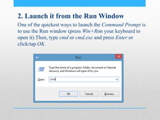 2. Launch it from the Run Window
One of the quickest ways to launch the Command Prompt is
to use the Run window (press Win+Ron your keyboard to
open it).Then, type cmd or cmd.exe and press Enter or
click/tap OK.
 