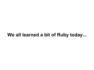 We all learned a bit of Ruby today...

 
