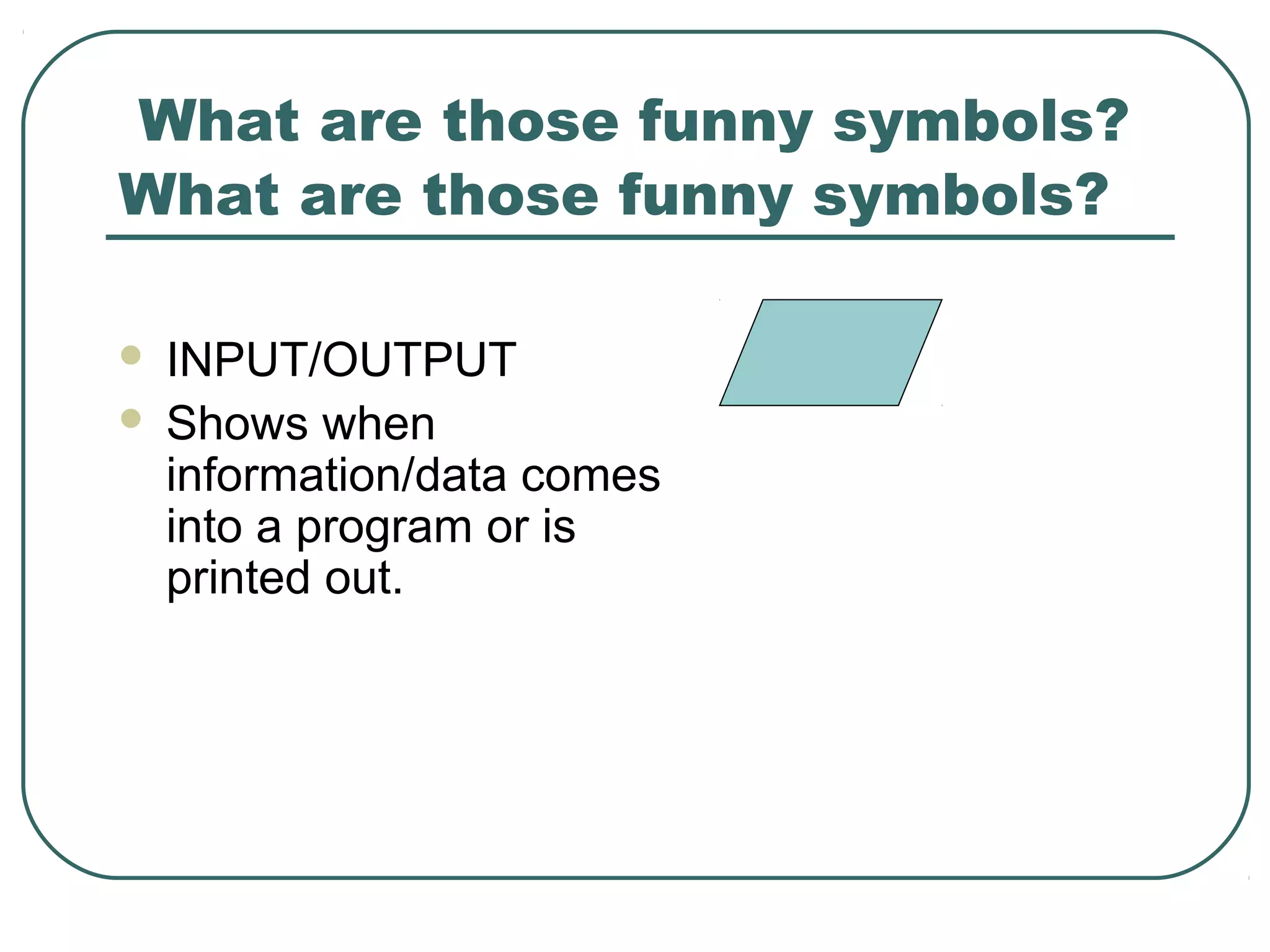 What are those funny symbols?
 INPUT/OUTPUT
 Shows when
information/data comes
into a program or is
printed out.
What are those funny symbols?
 