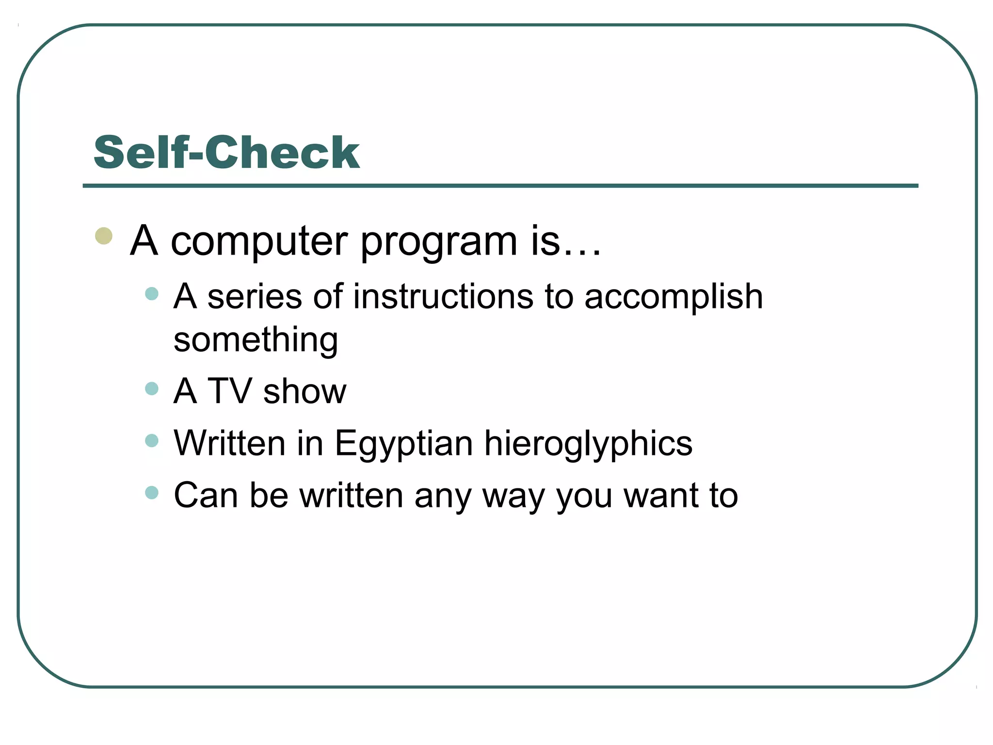 Self-Check
 A computer program is…
• A series of instructions to accomplish
something
• A TV show
• Written in Egyptian hieroglyphics
• Can be written any way you want to
 