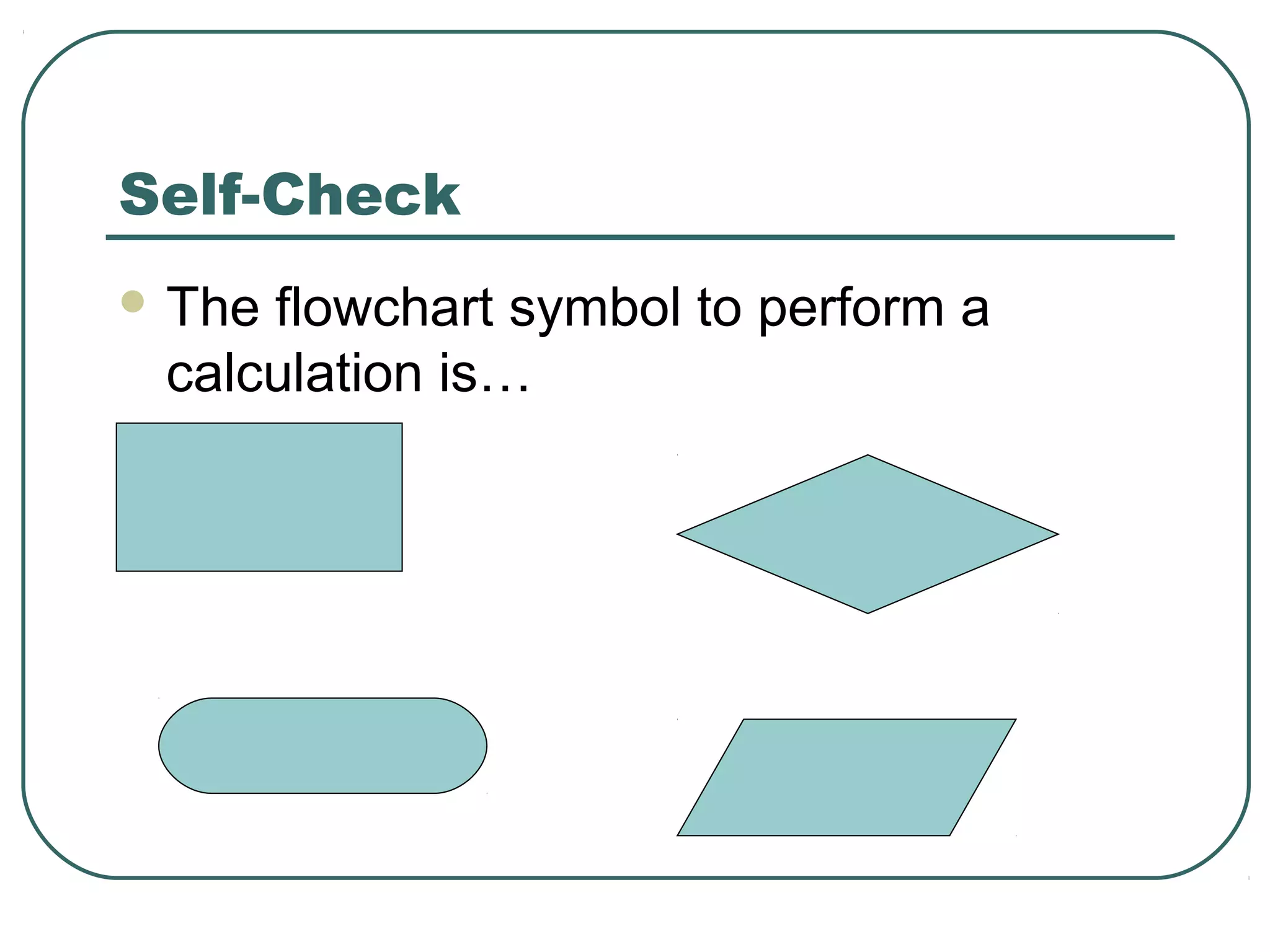 Self-Check
 The flowchart symbol to perform a
calculation is…
 