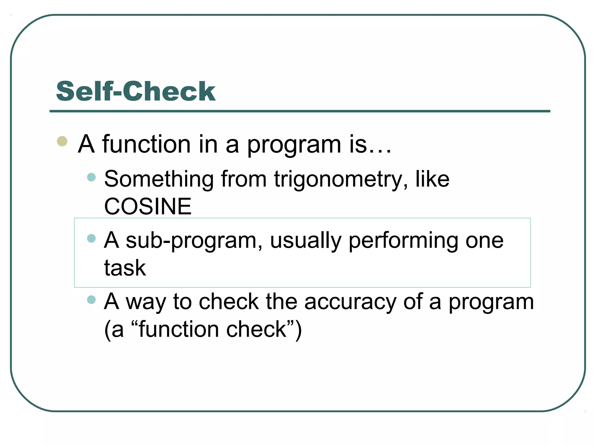 Self-Check
 A function in a program is…
• Something from trigonometry, like
COSINE
• A sub-program, usually performing one
task
• A way to check the accuracy of a program
(a “function check”)
 