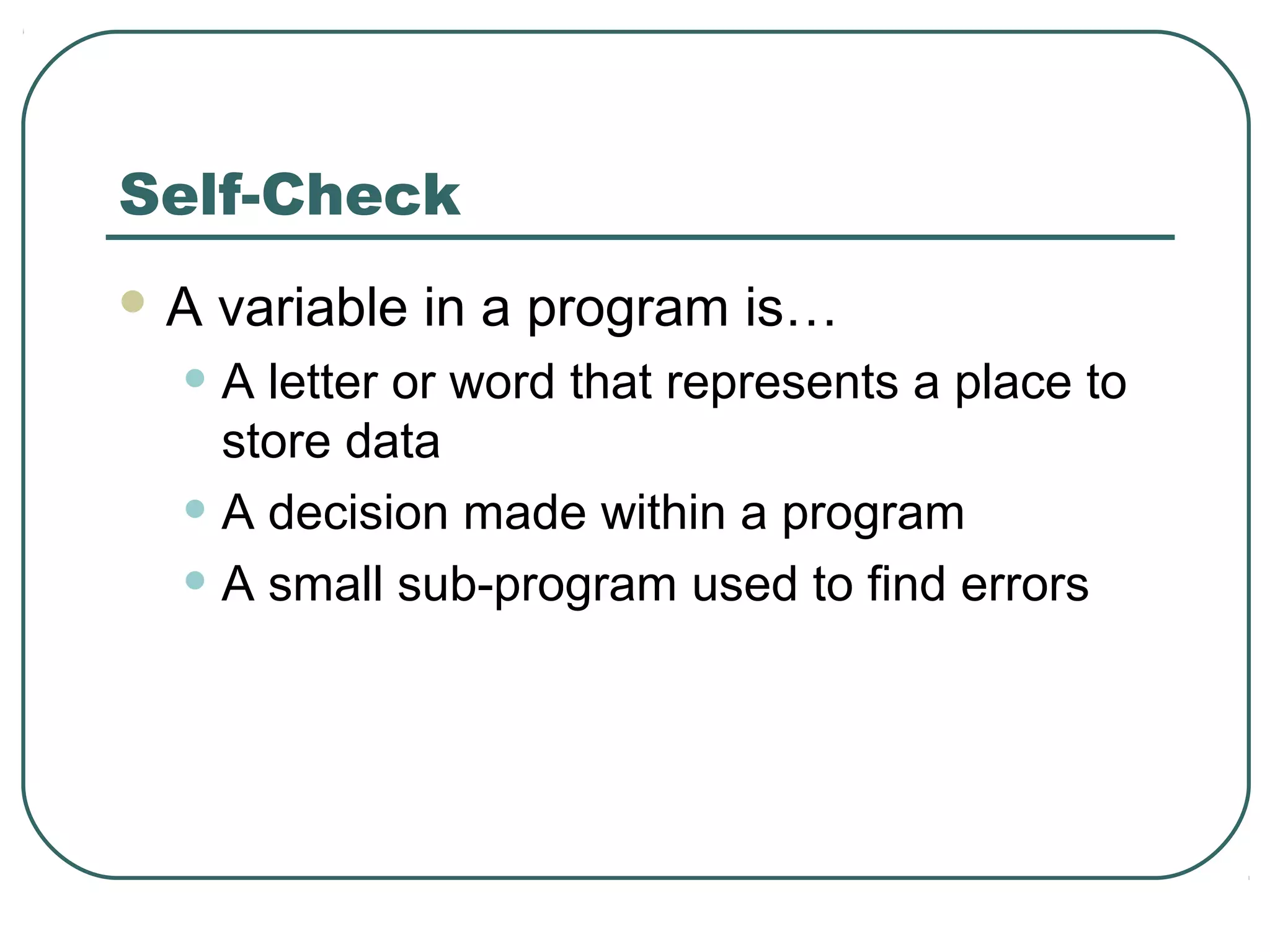 Self-Check
 A variable in a program is…
• A letter or word that represents a place to
store data
• A decision made within a program
• A small sub-program used to find errors
 