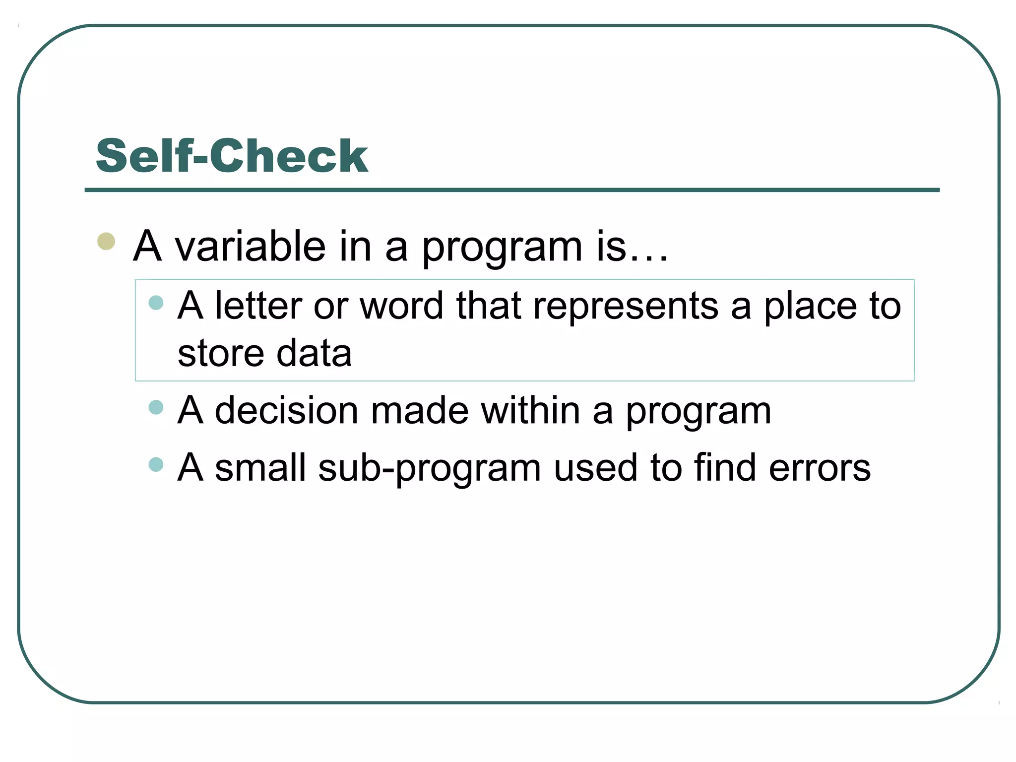 Self-Check
 A variable in a program is…
• A letter or word that represents a place to
store data
• A decision made within a program
• A small sub-program used to find errors
 
