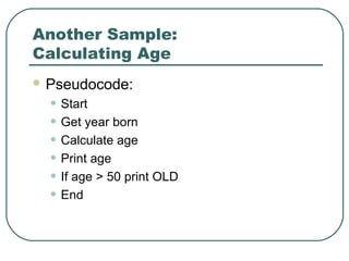 Another Sample:
Calculating Age
 Pseudocode:
• Start
• Get year born
• Calculate age
• Print age
• If age > 50 print OLD
• End
 