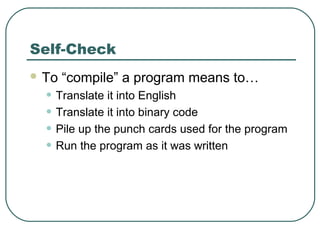 Self-Check
 To “compile” a program means to…
• Translate it into English
• Translate it into binary code
• Pile up the punch cards used for the program
• Run the program as it was written
 