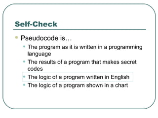  Pseudocode is…
• The program as it is written in a programming
language
• The results of a program that makes secret
codes
• The logic of a program written in English
• The logic of a program shown in a chart
Self-Check
 