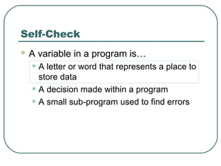 Self-Check
 A variable in a program is…
• A letter or word that represents a place to
store data
• A decision made within a program
• A small sub-program used to find errors
 