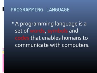 PROGRAMMING LANGUAGE
 A programming language is a
set of words, symbols and
codes that enables humans to
communicate with computers.
 