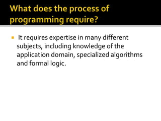  It requires expertise in many different
subjects, including knowledge of the
application domain, specialized algorithms
and formal logic.
 