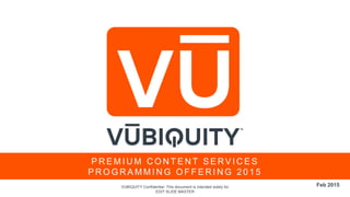 VUBIQUITY Confidential. This document is intended solely for
EDIT SLIDE MASTER
P R E M I U M C O N T E N T S E RV I C E S
P R O G R A M M I N G O F F E R I N G 2 0 1 5
Feb 2015
 
