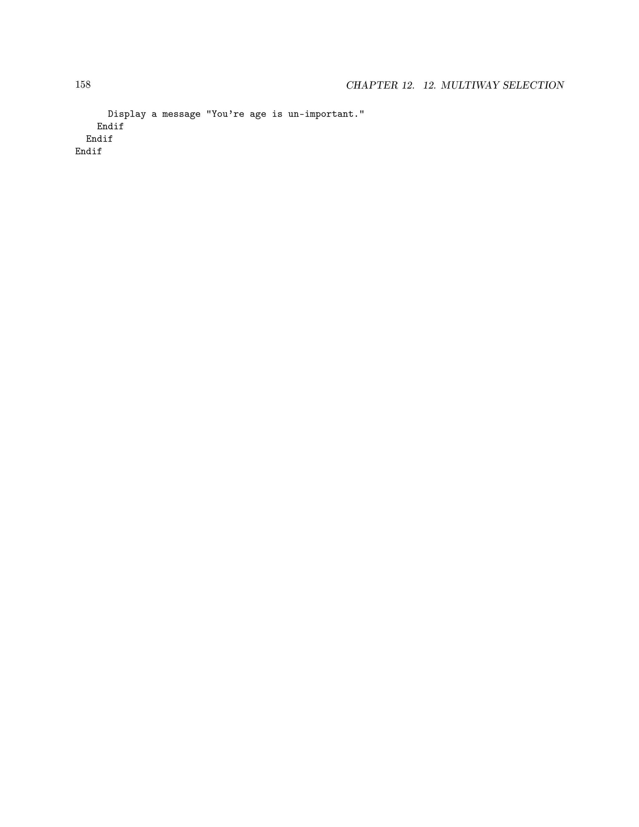 158 CHAPTER 12. 12. MULTIWAY SELECTION
Display a message You're age is un-important.
Endif
Endif
Endif
 