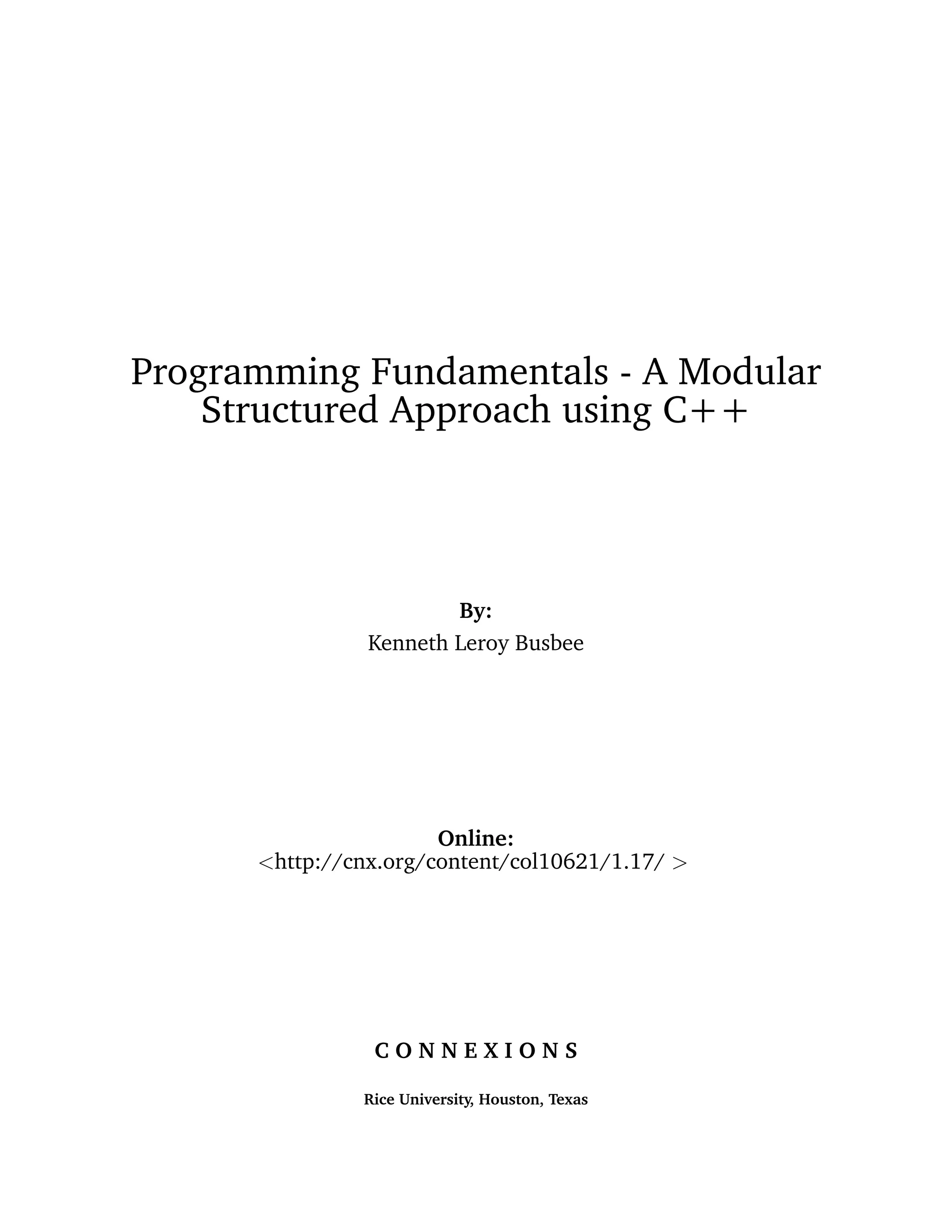 Programming Fundamentals - A Modular
Structured Approach using C++
By:
Kenneth Leroy Busbee
Online:
<http://cnx.org/content/col10621/1.17/ >
C O N N E X I O N S
Rice University, Houston, Texas
 