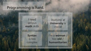 Programming is hard.
I need
serious
math skills
I’m a woman /
too old /
humanitarian
Syntax
is too
complex
Studying at
Uni...