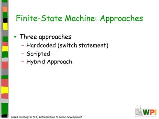 Finite-State Machine: Approaches
• Three approaches
– Hardcoded (switch statement)
– Scripted
– Hybrid Approach
Based on Chapter 5.3, Introduction to Game Development
 