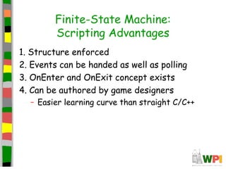 Finite-State Machine:
Scripting Advantages
1. Structure enforced
2. Events can be handed as well as polling
3. OnEnter and OnExit concept exists
4. Can be authored by game designers
– Easier learning curve than straight C/C++
 