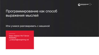 Программирование как способ
выражения мыслей
Левон Авакян/ WoT Server
Relaibility/
l_avakyan@wargaming.net
Или учимся разговаривать с машиной
1
 