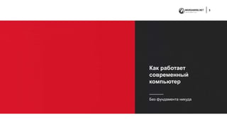 3
Как работает
современный
компьютер
Без фундамента никуда
 