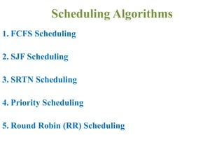 1. FCFS Scheduling
2. SJF Scheduling
3. SRTN Scheduling
4. Priority Scheduling
5. Round Robin (RR) Scheduling
Scheduling Algorithms
 