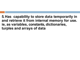 5. Has capability to store data temporarily in
and retrieve it from internal memory for use.
ie, as variables, constants, dictionaries,
turples and arrays of data
 