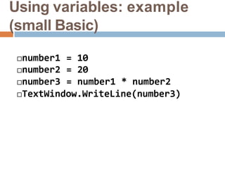 Using variables: example
(small Basic)
number1 = 10
number2 = 20
number3 = number1 * number2
TextWindow.WriteLine(number3)
 