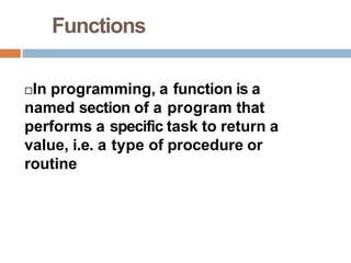 Functions
In programming, a function is a
named section of a program that
performs a specific task to return a
value, i.e. a type of procedure or
routine
 