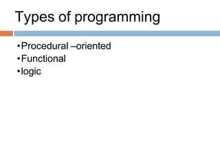 Types of programming
•Procedural –oriented
•Functional
•logic
 