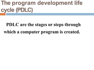 The program development life
cycle (PDLC)
PDLC are the stages or steps through
which a computer program is created.
 