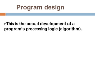 Program design
This is the actual development of a
program’s processing logic (algorithm).
 