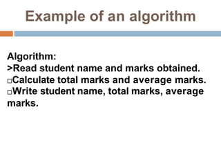 Example of an algorithm
Algorithm:
>Read student name and marks obtained.
Calculate total marks and average marks.
Write student name, total marks, average
marks.
 