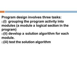Program design involves three tasks:
(i) grouping the program activity into
modules (a module a logical section in the
program)
(ii) develop a solution algorithm for each
module.
(iii) test the solution algorithm
 