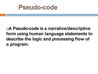 Pseudo-code
A Pseudo-code is a narrative/descriptive
form using human language statements to
describe the logic and processing flow of
a program.
 