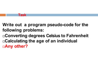 Task
Write out a program pseudo-code for the
following problems:
Converting degrees Celsius to Fahrenheit
Calculating the age of an individual
Any other?
 
