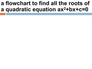 a flowchart to find all the roots of
a quadratic equation ax2+bx+c=0
 