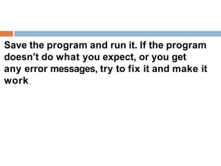 Save the program and run it. If the program
doesn’t do what you expect, or you get
any error messages, try to fix it and make it
work
 