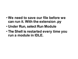 • We need to save our file before we
can run it. With the extension .py
• Under Run, select Run Module
• The Shell is restarted every time you
run a module in IDLE.
 
